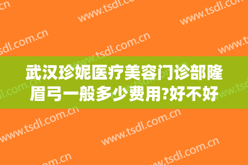 武汉珍妮医疗美容门诊部隆眉弓一般多少费用?好不好?(武汉珍妮医疗美容医院怎么样)