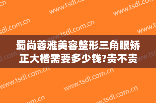 蜀尚蓉雅美容整形三角眼矫正大楷需要多少钱?贵不贵?(蜀尚蓉雅整形医院)