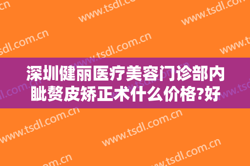 深圳健丽医疗美容门诊部内眦赘皮矫正术什么价格?好不好?
