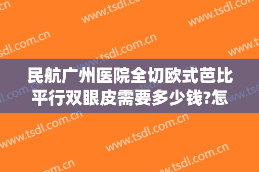 民航广州医院全切欧式芭比平行双眼皮需要多少钱?怎么样?(广州一般双眼皮手术)
