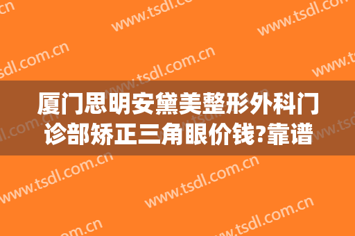 厦门思明安黛美整形外科门诊部矫正三角眼价钱?靠谱吗?(厦门安黛美整形正规吗)