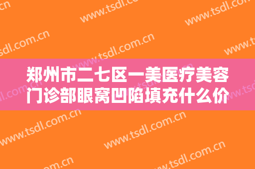 郑州市二七区一美医疗美容门诊部眼窝凹陷填充什么价格?效果怎么样?