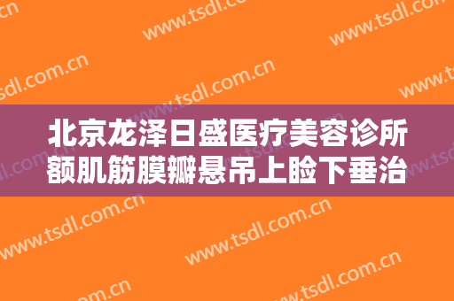 北京龙泽日盛医疗美容诊所额肌筋膜瓣悬吊上睑下垂治疗大楷需要多少钱?好不好?