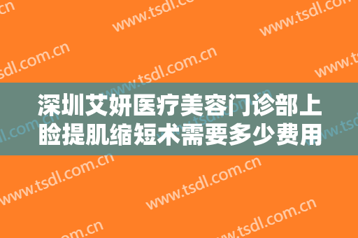 深圳艾妍医疗美容门诊部上睑提肌缩短术需要多少费用?有哪些优势?