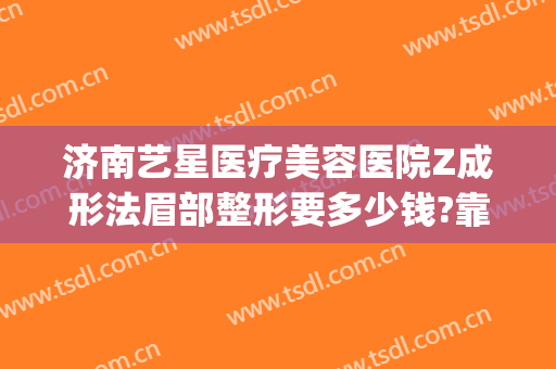 济南艺星医疗美容医院Z成形法眉部整形要多少钱?靠谱吗?(济南艺美整形怎么样)