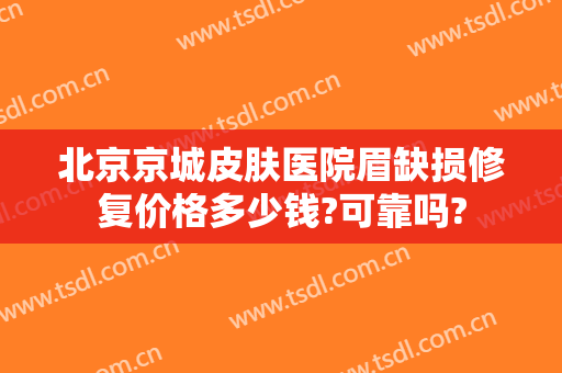北京京城皮肤医院眉缺损修复价格多少钱?可靠吗?