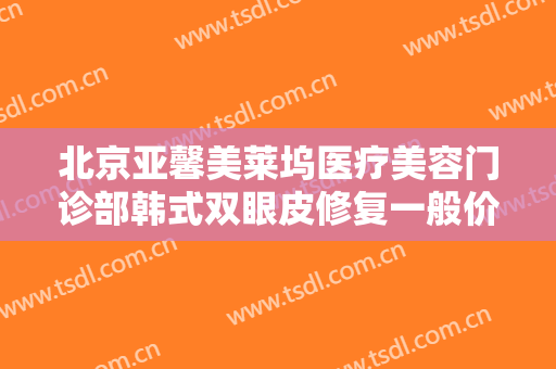 北京亚馨美莱坞医疗美容门诊部韩式双眼皮修复一般价位是多少钱?贵不贵?