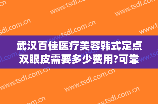 武汉百佳医疗美容韩式定点双眼皮需要多少费用?可靠吗?(保定做韩式双眼皮费用)