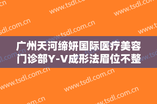 广州天河缔妍国际医疗美容门诊部Y-V成形法眉位不整矫正术需要多少钱?效果怎么样?
