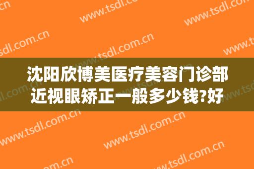 沈阳欣博美医疗美容门诊部近视眼矫正一般多少钱?好不好?(沈阳眼部整容整形医院)