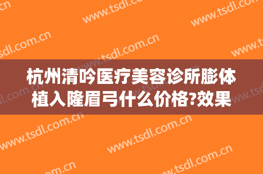 杭州清吟医疗美容诊所膨体植入隆眉弓什么价格?效果怎么样?(杭州新清吟医疗美容医院怎么样)