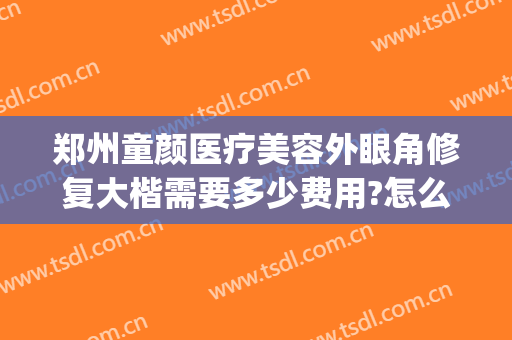 郑州童颜医疗美容外眼角修复大楷需要多少费用?怎么样?(郑州童颜整形)