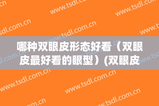 哪种双眼皮形态好看（双眼皮最好看的眼型）(双眼皮形状种类哪种好看)