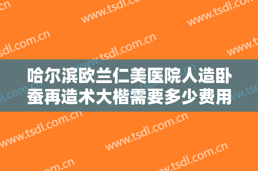 哈尔滨欧兰仁美医院人造卧蚕再造术大楷需要多少费用?贵不贵?