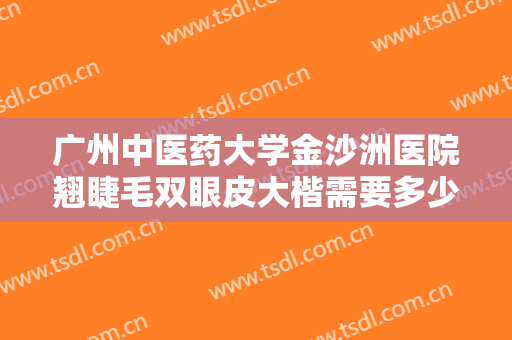 广州中医药大学金沙洲医院翘睫毛双眼皮大楷需要多少钱?多长时间恢复?