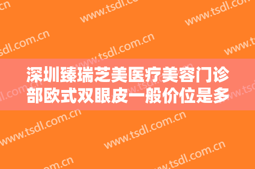 深圳臻瑞芝美医疗美容门诊部欧式双眼皮一般价位是多少?需要多久恢复?