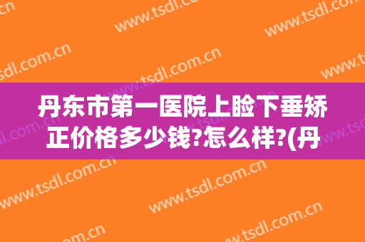 丹东市第一医院上睑下垂矫正价格多少钱?怎么样?(丹东市第一医院上睑下垂矫正价格多少钱?怎么样报销)