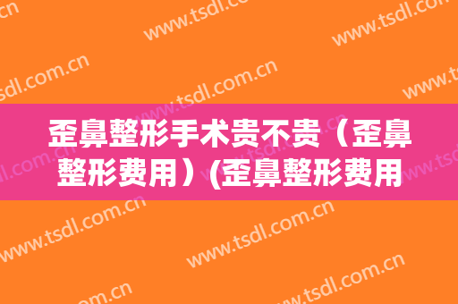 歪鼻整形手术贵不贵（歪鼻整形费用）(歪鼻整形费用是多少)