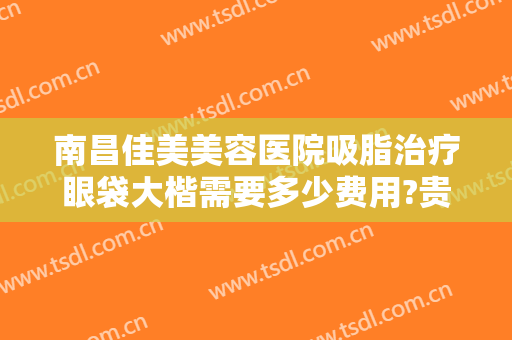 南昌佳美美容医院吸脂治疗眼袋大楷需要多少费用?贵不贵?