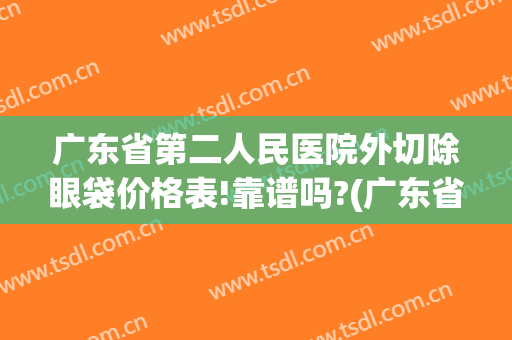 广东省第二人民医院外切除眼袋价格表!靠谱吗?(广东省第二人民医院割双眼皮多少钱)