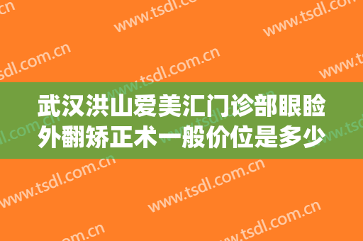 武汉洪山爱美汇门诊部眼睑外翻矫正术一般价位是多少?效果怎么样?(武汉眼睑下垂手术最好的医院美莱整形)