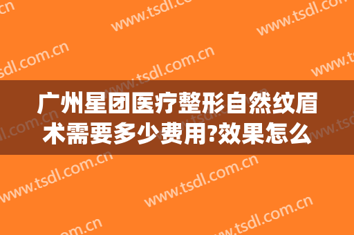 广州星团医疗整形自然纹眉术需要多少费用?效果怎么样?(广州星团医疗美容门诊部)