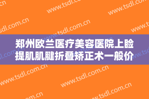 郑州欧兰医疗美容医院上睑提肌肌腱折叠矫正术一般价位是多少?贵不贵?