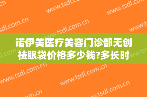 诺伊美医疗美容门诊部无创祛眼袋价格多少钱?多长时间恢复?(亿美诺祛眼袋)