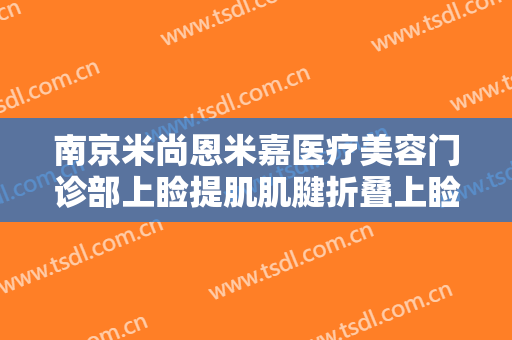 南京米尚恩米嘉医疗美容门诊部上睑提肌肌腱折叠上睑下垂治疗要多少钱?怎么样?