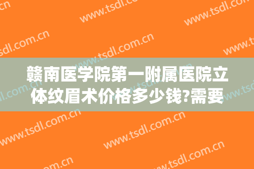 赣南医学院第一附属医院立体纹眉术价格多少钱?需要多久恢复?(赣州哪里纹眉技术比较好)