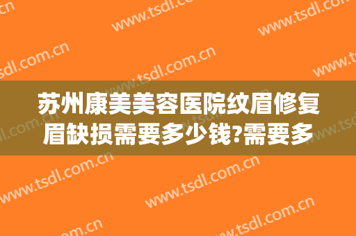 苏州康美美容医院纹眉修复眉缺损需要多少钱?需要多久恢复?(纹眉修复过程很丑怎么办)