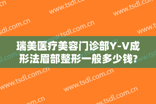 瑞美医疗美容门诊部Y-V成形法眉部整形一般多少钱?怎么样?