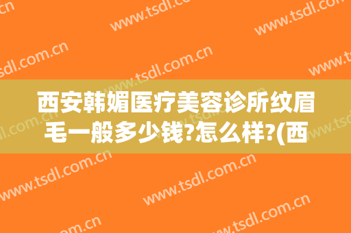 西安韩媚医疗美容诊所纹眉毛一般多少钱?怎么样?(西安韩美医疗美容医院)