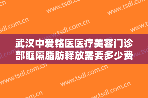 武汉中爱铭医医疗美容门诊部眶隔脂肪释放需要多少费用?效果怎么样?