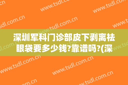 深圳军科门诊部皮下剥离祛眼袋要多少钱?靠谱吗?(深圳市专业祛眼袋医院)