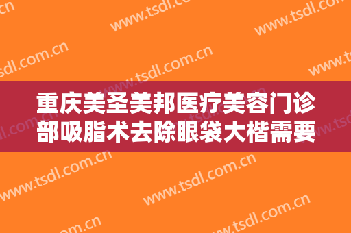 重庆美圣美邦医疗美容门诊部吸脂术去除眼袋大楷需要多少钱?有哪些优势?