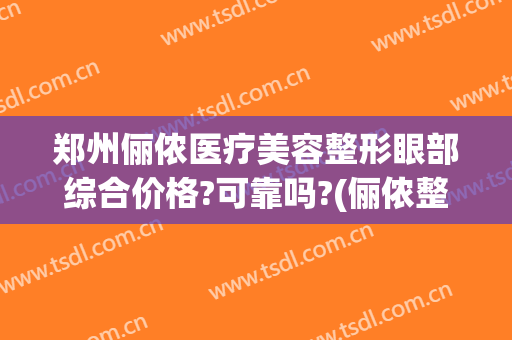 郑州俪侬医疗美容整形眼部综合价格?可靠吗?(俪侬整形医院)