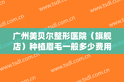 广州美贝尔整形医院（旗舰店）种植眉毛一般多少费用?有哪些优势?(美贝尔整容整形医院)