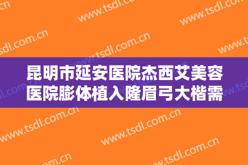 昆明市延安医院杰西艾美容医院膨体植入隆眉弓大楷需要多少费用?怎么样?