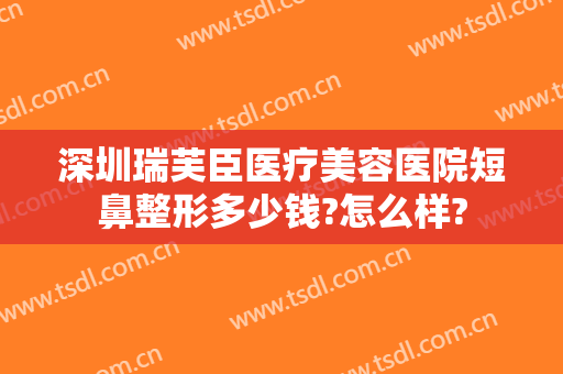 深圳瑞芙臣医疗美容医院短鼻整形多少钱?怎么样?