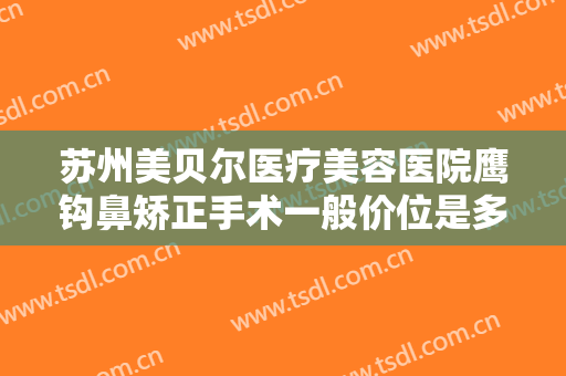 苏州美贝尔医疗美容医院鹰钩鼻矫正手术一般价位是多少?效果怎么样?