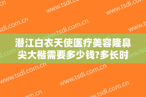潜江白衣天使医疗美容隆鼻尖大楷需要多少钱?多长时间恢复?