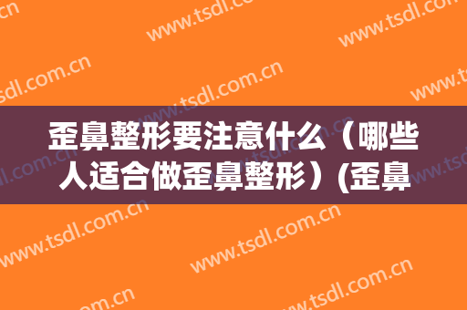 歪鼻整形要注意什么（哪些人适合做歪鼻整形）(歪鼻矫正属于整容吗)