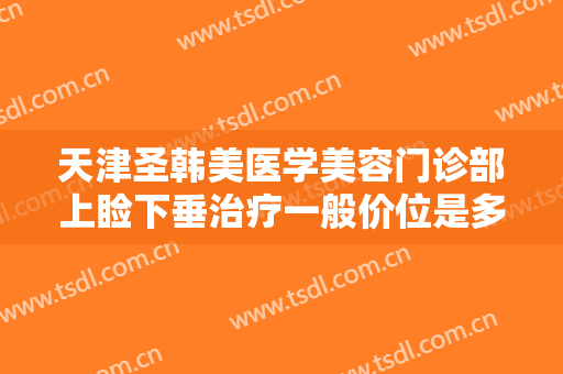 天津圣韩美医学美容门诊部上睑下垂治疗一般价位是多少费用?效果怎么样?