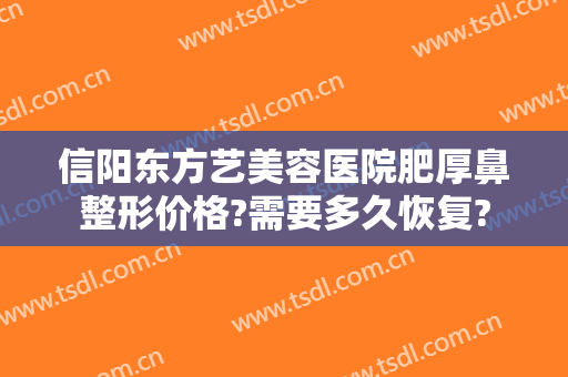 信阳东方艺美容医院肥厚鼻整形价格?需要多久恢复?
