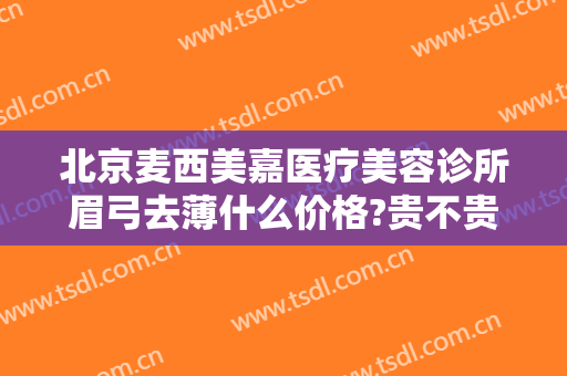 北京麦西美嘉医疗美容诊所眉弓去薄什么价格?贵不贵?