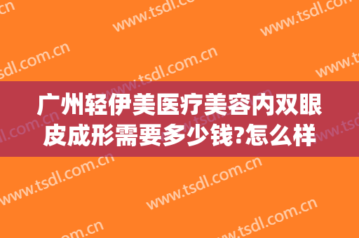 广州轻伊美医疗美容内双眼皮成形需要多少钱?怎么样?(广州轻伊美医疗美容地址)