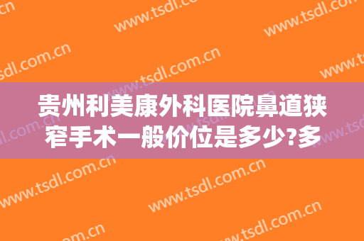 贵州利美康外科医院鼻道狭窄手术一般价位是多少?多长时间恢复?(贵阳利美康外科医院怎么样)