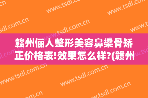赣州俪人整形美容鼻梁骨矫正价格表!效果怎么样?(赣州俪人整形医院怎么样)