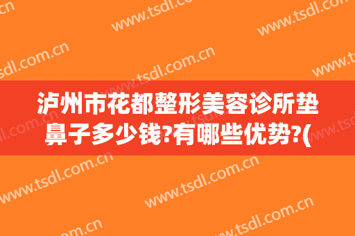 泸州市花都整形美容诊所垫鼻子多少钱?有哪些优势?(泸州整形隆鼻哪家最好)